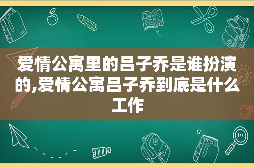 爱情公寓里的吕子乔是谁扮演的,爱情公寓吕子乔到底是什么工作