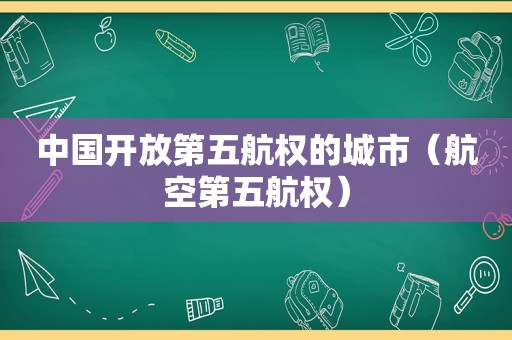 中国开放第五航权的城市（航空第五航权）