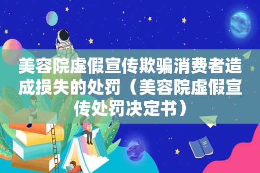 美容院虚假宣传欺骗消费者造成损失的处罚（美容院虚假宣传处罚决定书）