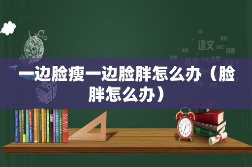 一边脸瘦一边脸胖怎么办（脸胖怎么办）