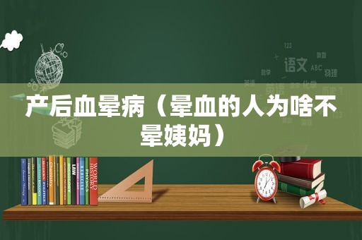 产后血晕病（晕血的人为啥不晕姨妈）