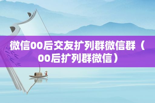 微信00后交友扩列群微信群（00后扩列群微信）