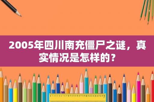 2005年四川南充僵尸之谜，真实情况是怎样的？