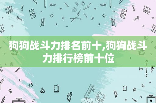 狗狗战斗力排名前十,狗狗战斗力排行榜前十位