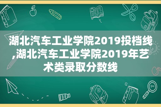 湖北汽车工业学院2019投档线,湖北汽车工业学院2019年艺术类录取分数线