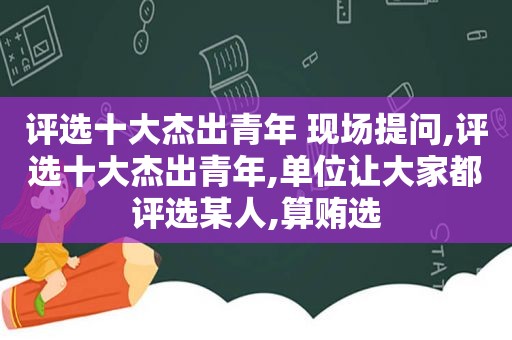 评选十大杰出青年 现场提问,评选十大杰出青年,单位让大家都评选某人,算贿选