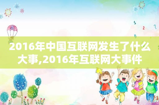 2016年中国互联网发生了什么大事,2016年互联网大事件