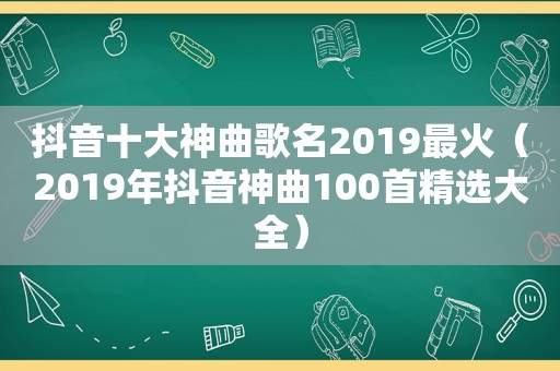 抖音十大神曲歌名2019最火（2019年抖音神曲100首 *** 大全）