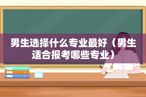 男生选择什么专业最好（男生适合报考哪些专业）