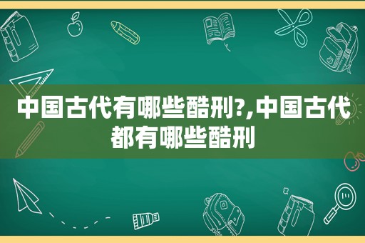 中国古代有哪些酷刑?,中国古代都有哪些酷刑