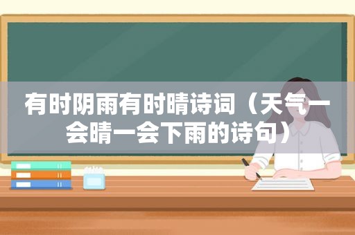 有时阴雨有时晴诗词（天气一会晴一会下雨的诗句）