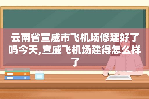 云南省宣威市飞机场修建好了吗今天,宣威飞机场建得怎么样了