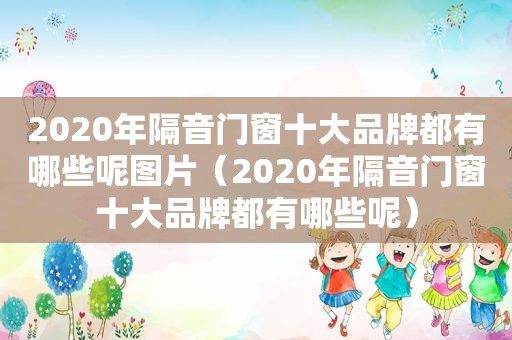 2020年隔音门窗十大品牌都有哪些呢图片（2020年隔音门窗十大品牌都有哪些呢）