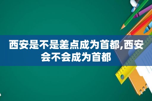 西安是不是差点成为首都,西安会不会成为首都