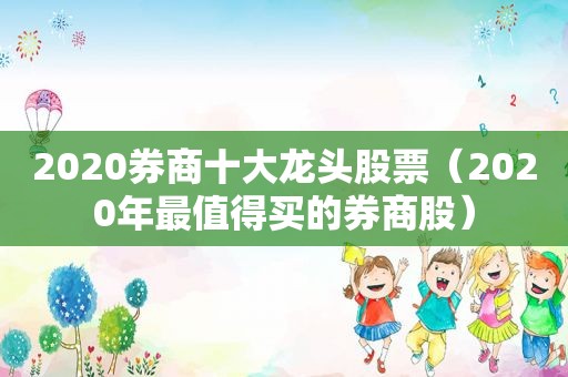 2020券商十大龙头股票（2020年最值得买的券商股）