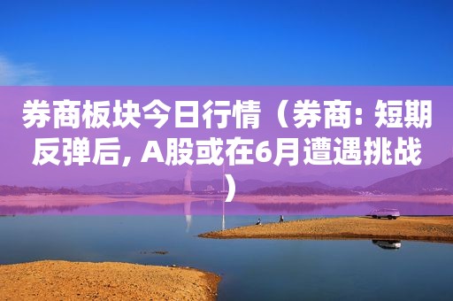 券商板块今日行情（券商: 短期反弹后, A股或在6月遭遇挑战）