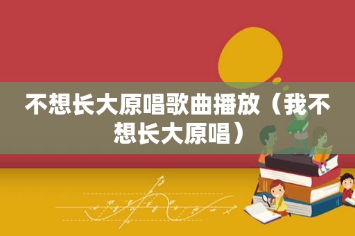 不想长大原唱歌曲播放（我不想长大原唱）