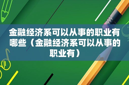 金融经济系可以从事的职业有哪些（金融经济系可以从事的职业有）