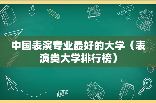 中国表演专业最好的大学（表演类大学排行榜）