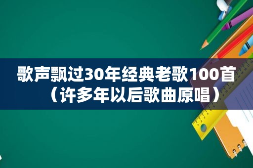 歌声飘过30年经典老歌100首（许多年以后歌曲原唱）