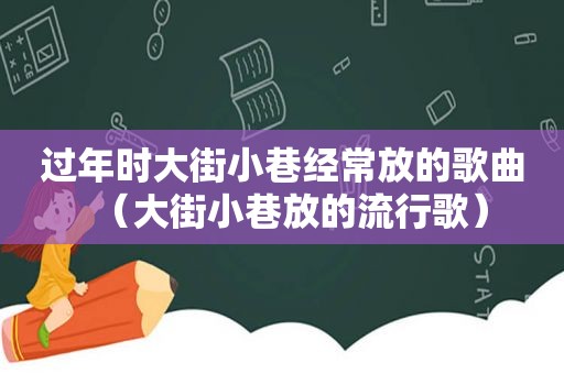 过年时大街小巷经常放的歌曲（大街小巷放的流行歌）