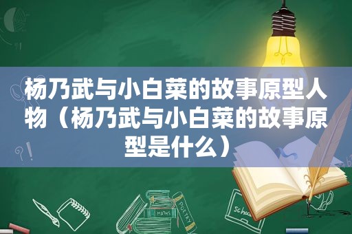 杨乃武与小白菜的故事原型人物（杨乃武与小白菜的故事原型是什么）