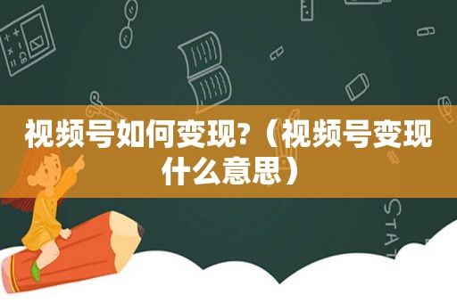 视频号如何变现?（视频号变现什么意思）