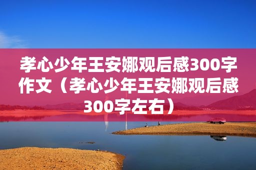 孝心少年王安娜观后感300字作文（孝心少年王安娜观后感300字左右）