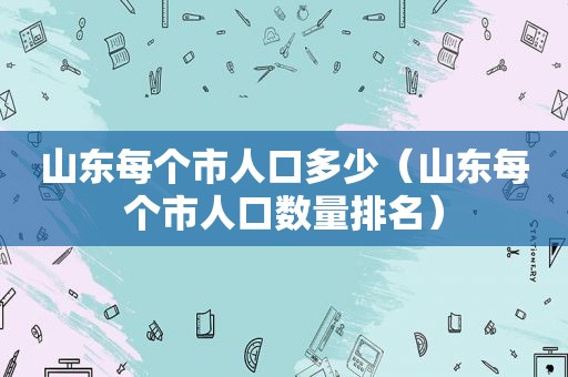 山东每个市人口多少（山东每个市人口数量排名）