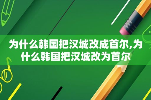 为什么韩国把汉城改成首尔,为什么韩国把汉城改为首尔