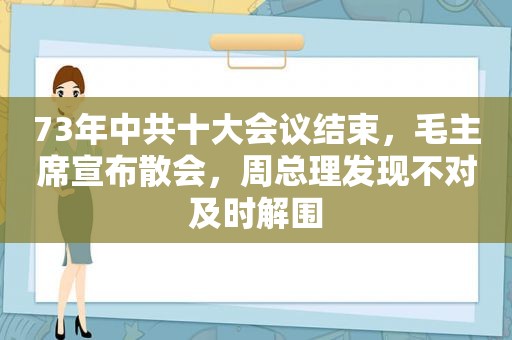 73年 *** 十大会议结束，毛主席宣布散会，周总理发现不对及时解围