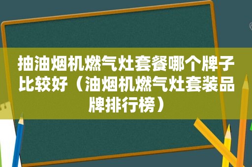 抽油烟机燃气灶套餐哪个牌子比较好（油烟机燃气灶套装品牌排行榜）