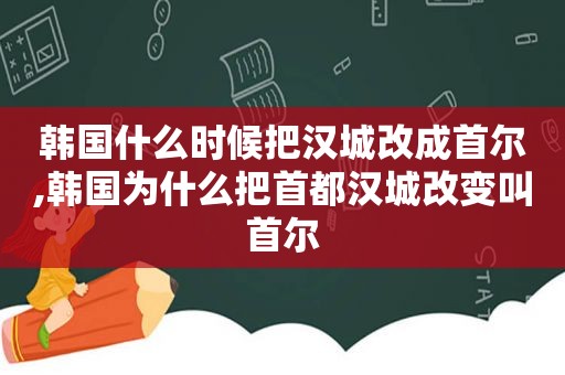 韩国什么时候把汉城改成首尔,韩国为什么把首都汉城改变叫首尔