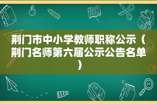 荆门市中小学教师职称公示（荆门名师第六届公示公告名单）