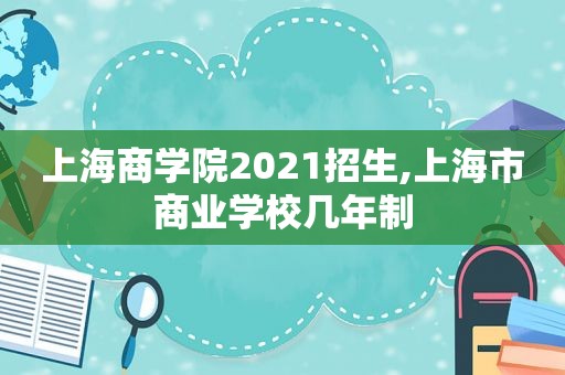 上海商学院2021招生,上海市商业学校几年制