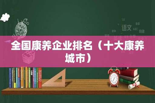 全国康养企业排名（十大康养城市）