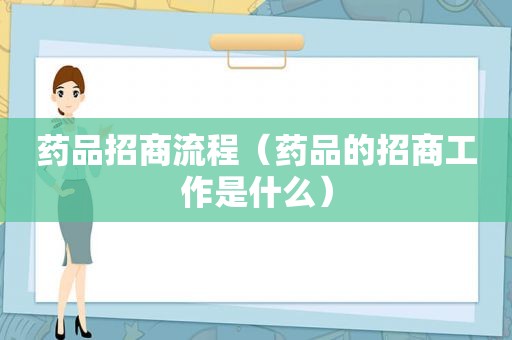 药品招商流程（药品的招商工作是什么）