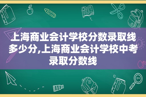 上海商业会计学校分数录取线多少分,上海商业会计学校中考录取分数线