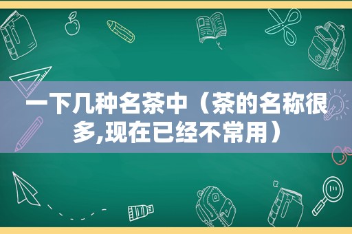 一下几种名茶中（茶的名称很多,现在已经不常用）