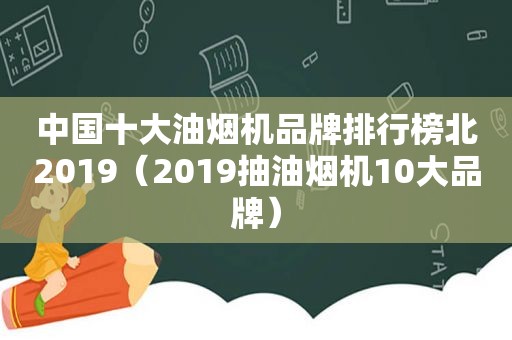 中国十大油烟机品牌排行榜北2019（2019抽油烟机10大品牌）