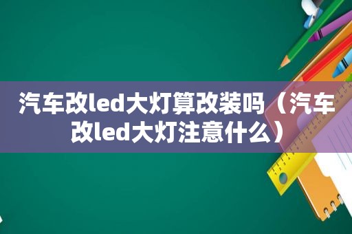 汽车改led大灯算改装吗（汽车改led大灯注意什么）