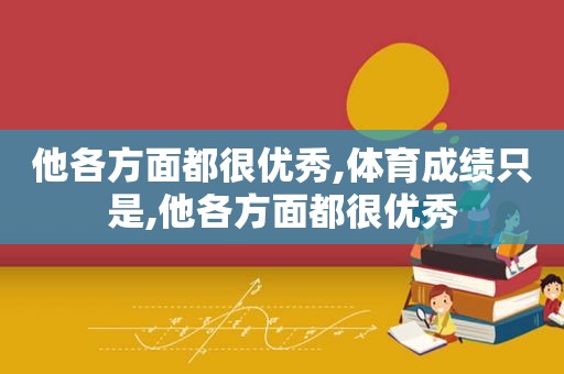 他各方面都很优秀,体育成绩只是,他各方面都很优秀