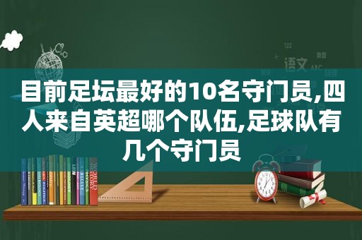 目前足坛最好的10名守门员,四人来自英超哪个队伍,足球队有几个守门员