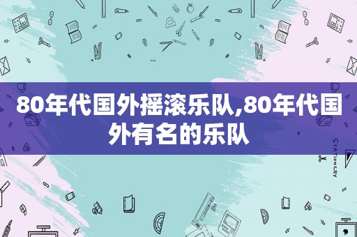 80年代国外摇滚乐队,80年代国外有名的乐队