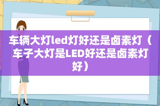 车辆大灯led灯好还是卤素灯（车子大灯是LED好还是卤素灯好）