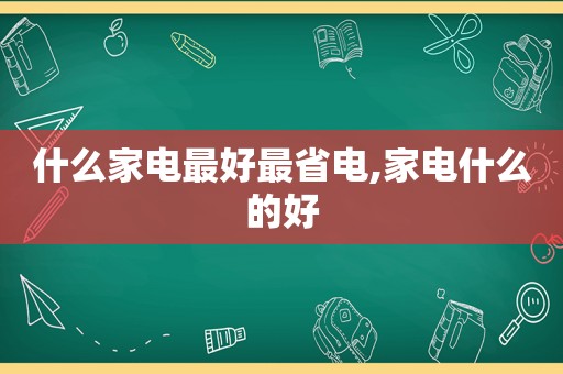 什么家电最好最省电,家电什么的好