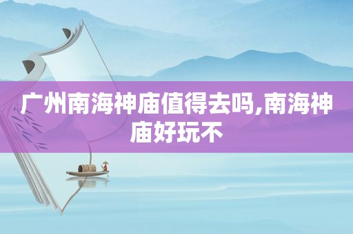 广州南海神庙值得去吗,南海神庙好玩不