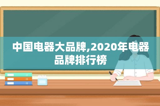 中国电器大品牌,2020年电器品牌排行榜