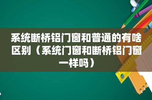 系统断桥铝门窗和普通的有啥区别（系统门窗和断桥铝门窗一样吗）