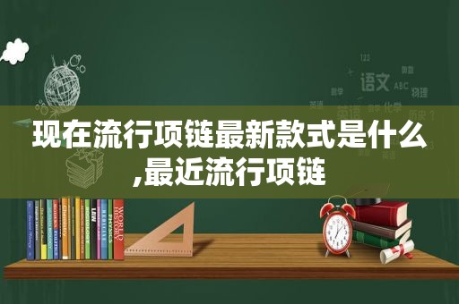 现在流行项链最新款式是什么,最近流行项链